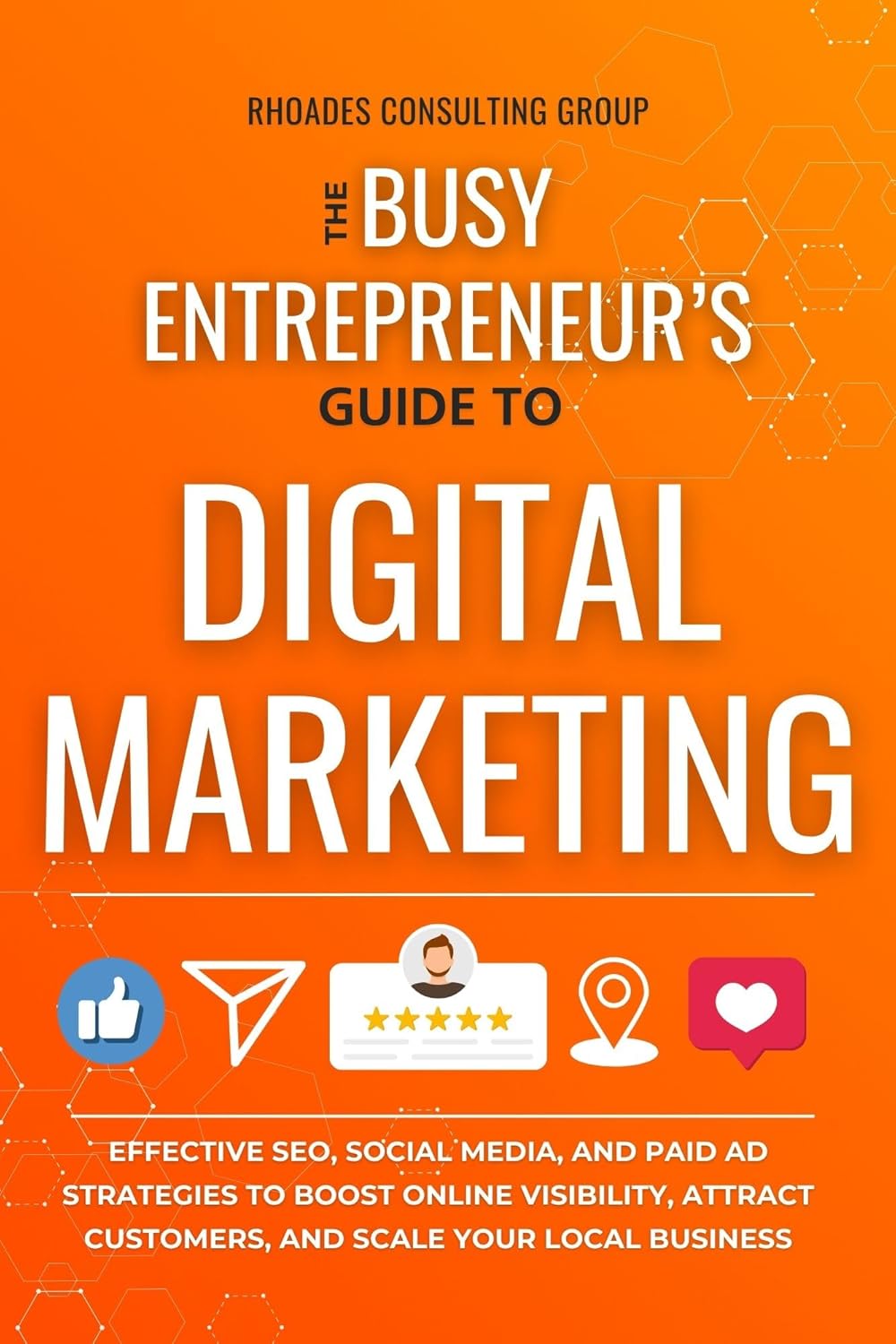 The Busy Entrepreneur\'s Guide To Digital Marketing: Effective SEO, Social Media, And Paid Ad Strategies To Boost Online Visibility, Attract Customers, And Scale Your Local Business